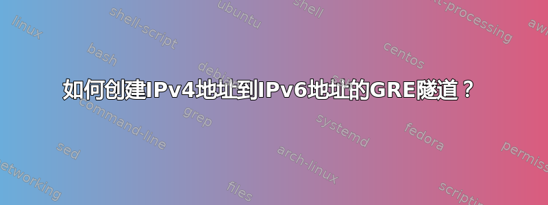 如何创建IPv4地址到IPv6地址的GRE隧道？