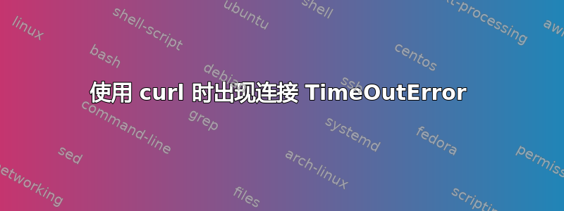 使用 curl 时出现连接 TimeOutError