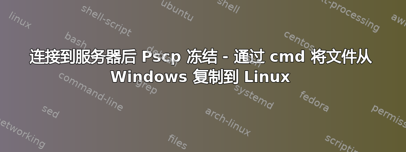 连接到服务器后 Pscp 冻结 - 通过 cmd 将文件从 Windows 复制到 Linux