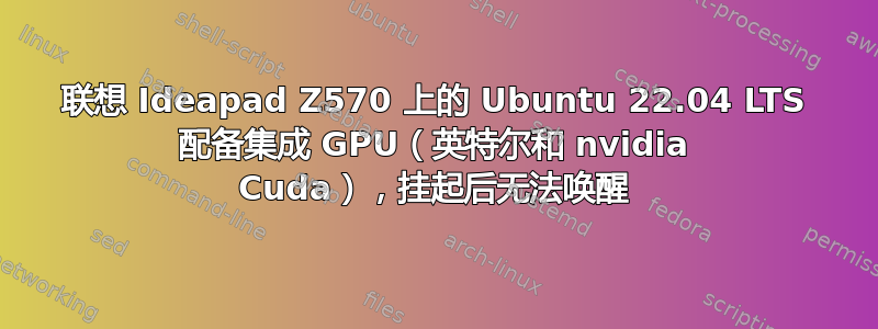 联想 Ideapad Z570 上的 Ubuntu 22.04 LTS 配备集成 GPU（英特尔和 nvidia Cuda），挂起后无法唤醒