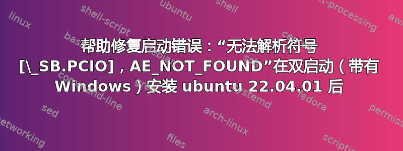 帮助修复启动错误：“无法解析符号 [\_SB.PCIO]，AE_NOT_FOUND”在双启动（带有 Windows）安装 ubuntu 22.04.01 后