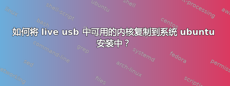 如何将 live usb 中可用的内核复制到系统 ubuntu 安装中？