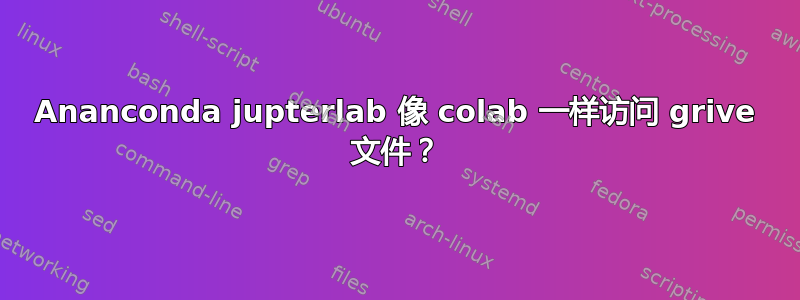 Ananconda jupterlab 像 colab 一样访问 grive 文件？