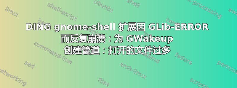 DING gnome-shell 扩展因 GLib-ERROR 而反复崩溃：为 GWakeup 创建管道：打开的文件过多