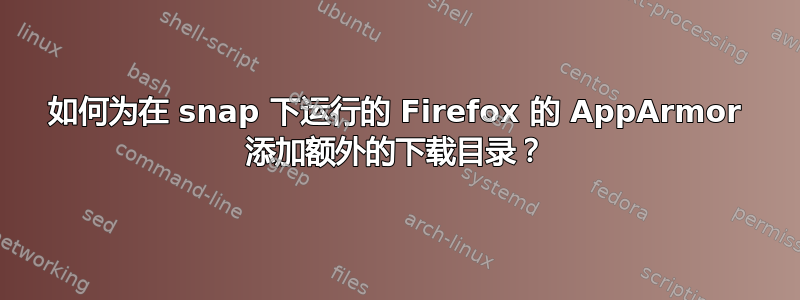 如何为在 snap 下运行的 Firefox 的 AppArmor 添加额外的下载目录？