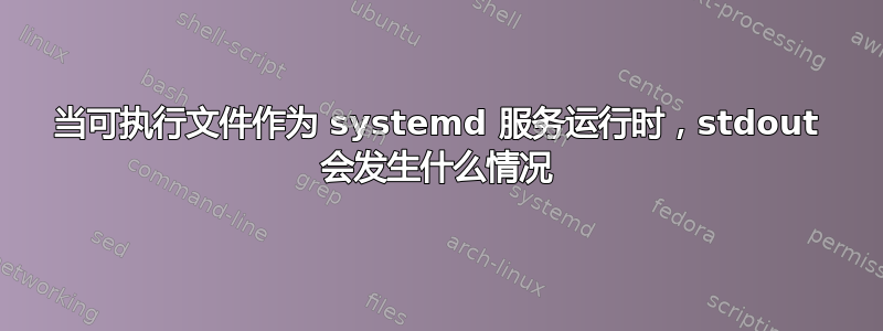 当可执行文件作为 systemd 服务运行时，stdout 会发生什么情况