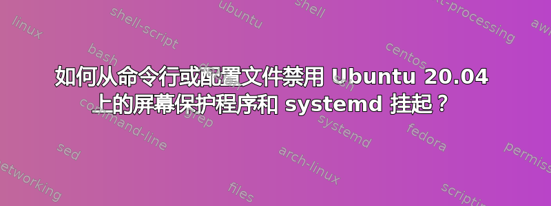 如何从命令行或配置文件禁用 Ubuntu 20.04 上的屏幕保护程序和 systemd 挂起？