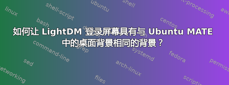 如何让 LightDM 登录屏幕具有与 Ubuntu MATE 中的桌面背景相同的背景？