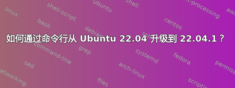 如何通过命令行从 Ubuntu 22.04 升级到 22.04.1？