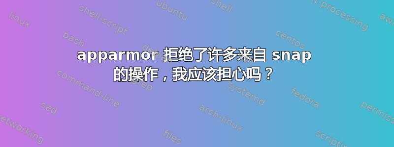 apparmor 拒绝了许多来自 snap 的操作，我应该担心吗？