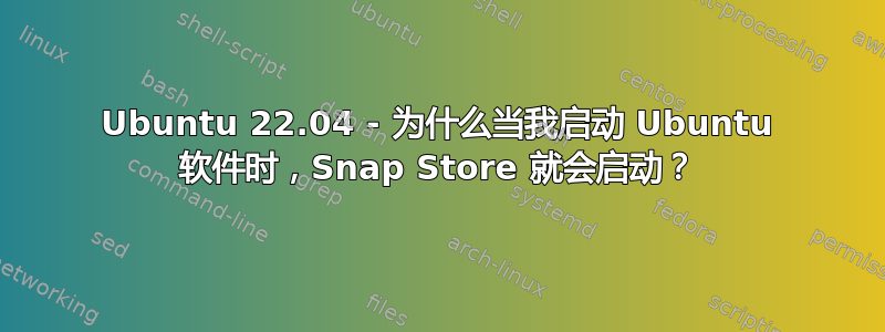 Ubuntu 22.04 - 为什么当我启动 Ubuntu 软件时，Snap Store 就会启动？