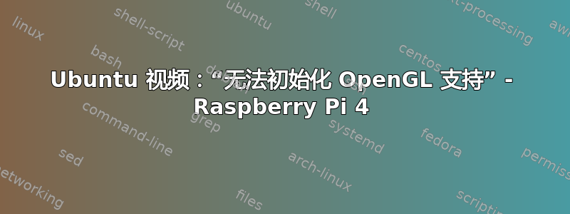 Ubuntu 视频：“无法初始化 OpenGL 支持” - Raspberry Pi 4