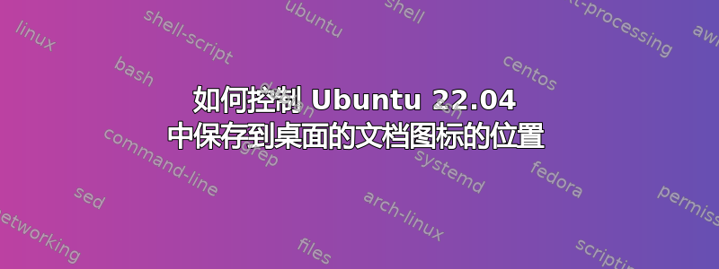 如何控制 Ubuntu 22.04 中保存到桌面的文档图标的位置