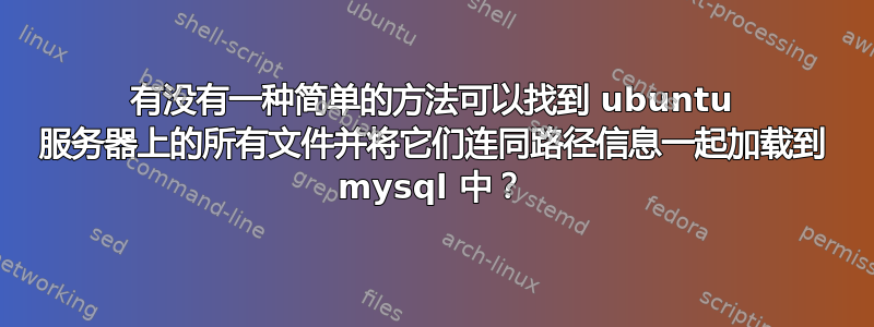 有没有一种简单的方法可以找到 ubuntu 服务器上的所有文件并将它们连同路径信息一起加载到 mysql 中？