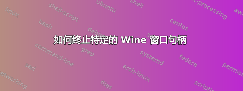 如何终止特定的 Wine 窗口句柄