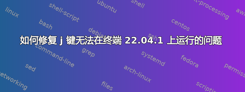 如何修复 j 键无法在终端 22.04.1 上运行的问题