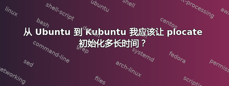 从 Ubuntu 到 Kubuntu 我应该让 plocate 初始化多长时间？