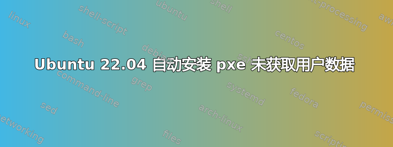 Ubuntu 22.04 自动安装 pxe 未获取用户数据