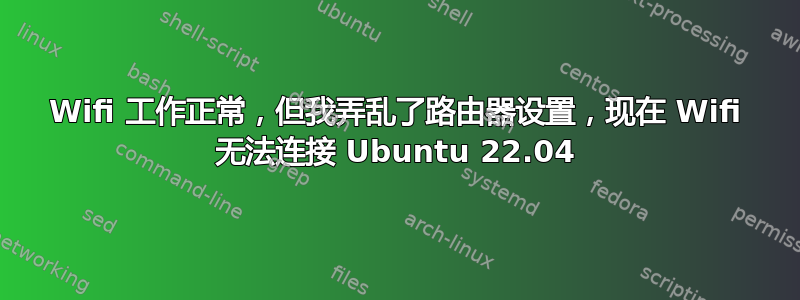 Wifi 工作正常，但我弄乱了路由器设置，现在 Wifi 无法连接 Ubuntu 22.04