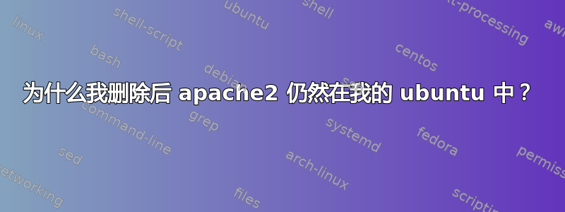 为什么我删除后 apache2 仍然在我的 ubuntu 中？