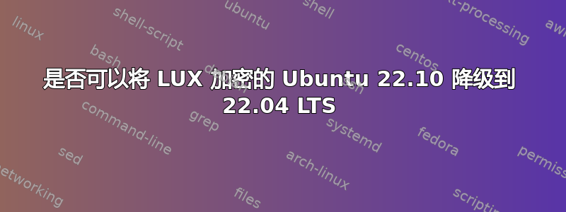 是否可以将 LUX 加密的 Ubuntu 22.10 降级到 22.04 LTS