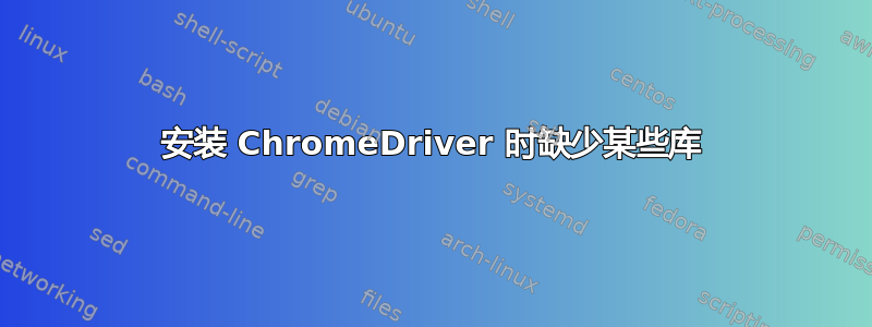 安装 ChromeDriver 时缺少某些库