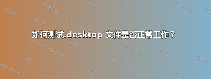 如何测试.desktop 文件是否正常工作？