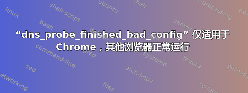 “dns_probe_finished_bad_config” 仅适用于 Chrome，其他浏览器正常运行