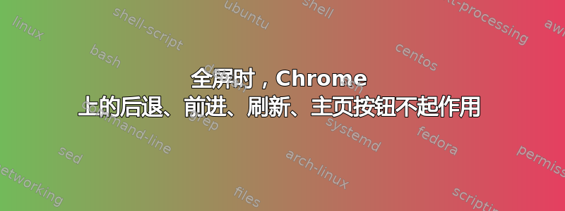 全屏时，Chrome 上的后退、前进、刷新、主页按钮不起作用