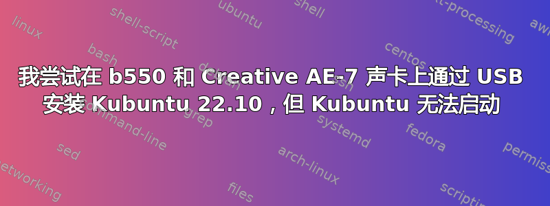 我尝试在 b550 和 Creative AE-7 声卡上通过 USB 安装 Kubuntu 22.10，但 Kubuntu 无法启动