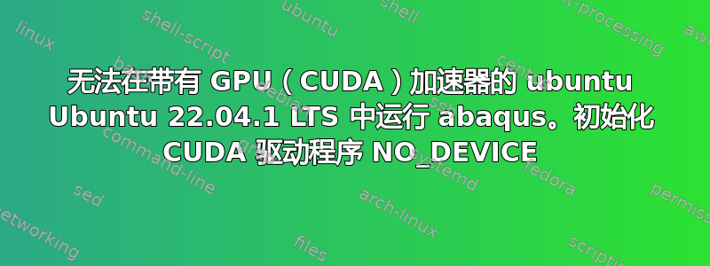 无法在带有 GPU（CUDA）加速器的 ubuntu Ubuntu 22.04.1 LTS 中运行 abaqus。初始化 CUDA 驱动程序 NO_DEVICE