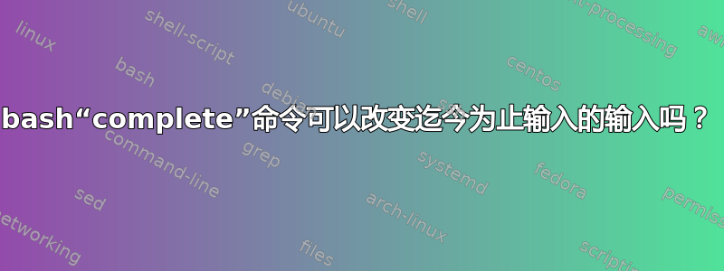 bash“complete”命令可以改变迄今为止输入的输入吗？