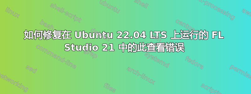 如何修复在 Ubuntu 22.04 LTS 上运行的 FL Studio 21 中的此查看错误