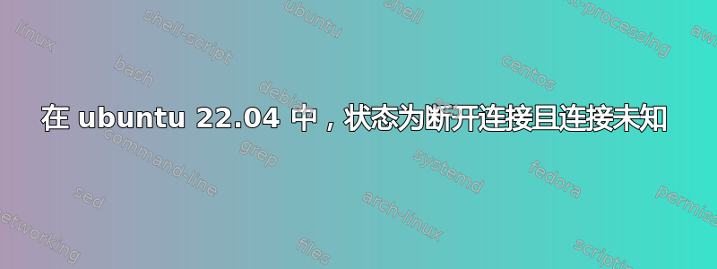 在 ubuntu 22.04 中，状态为断开连接且连接未知