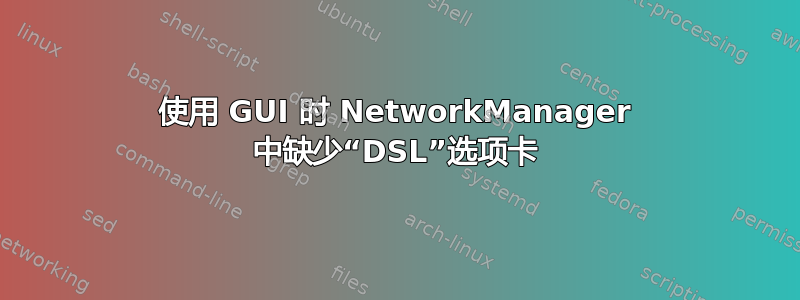 使用 GUI 时 NetworkManager 中缺少“DSL”选项卡