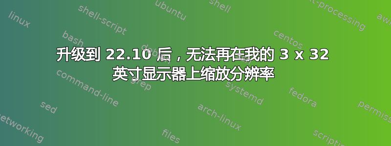 升级到 22.10 后，无法再在我的 3 x 32 英寸显示器上缩放分辨率