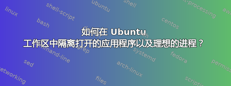 如何在 Ubuntu 工作区中隔离打开的应用程序以及理想的进程？