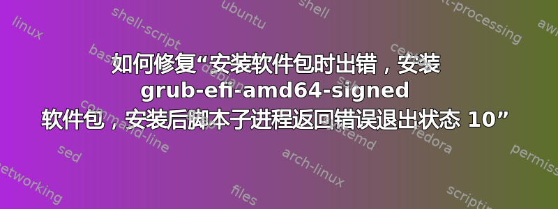 如何修复“安装软件包时出错，安装 grub-efi-amd64-signed 软件包，安装后脚本子进程返回错误退出状态 10”