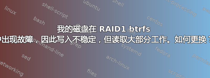 我的磁盘在 RAID1 btrfs 中出现故障，因此写入不稳定，但读取大部分工作。如何更换？