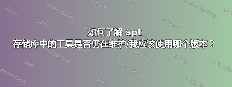 如何了解 apt 存储库中的工具是否仍在维护/我应该使用哪个版本？