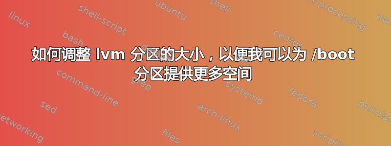 如何调整 lvm 分区的大小，以便我可以为 /boot 分区提供更多空间