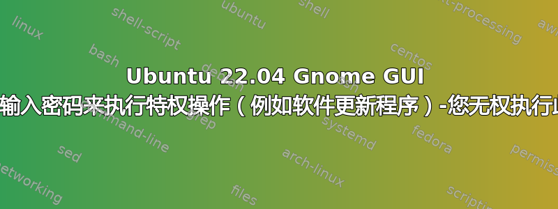 Ubuntu 22.04 Gnome GUI 不要求输入密码来执行特权操作（例如软件更新程序）-您无权执行此操作