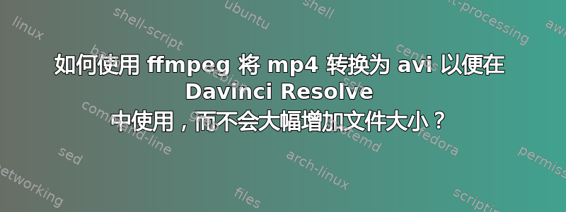 如何使用 ffmpeg 将 mp4 转换为 avi 以便在 Davinci Resolve 中使用，而不会大幅增加文件大小？