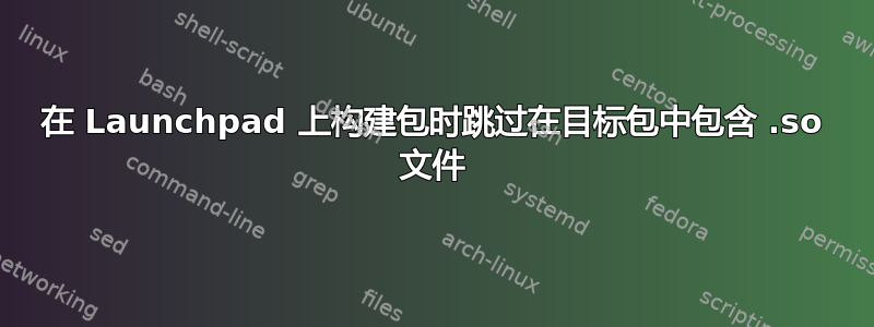 在 Launchpad 上构建包时跳过在目标包中包含 .so 文件