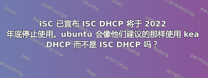 ISC 已宣布 ISC DHCP 将于 2022 年底停止使用。ubuntu 会像他们建议的那样使用 kea DHCP 而不是 ISC DHCP 吗？