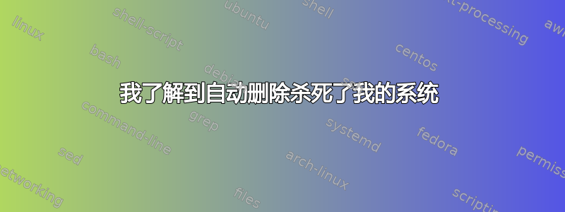 我了解到自动删除杀死了我的系统