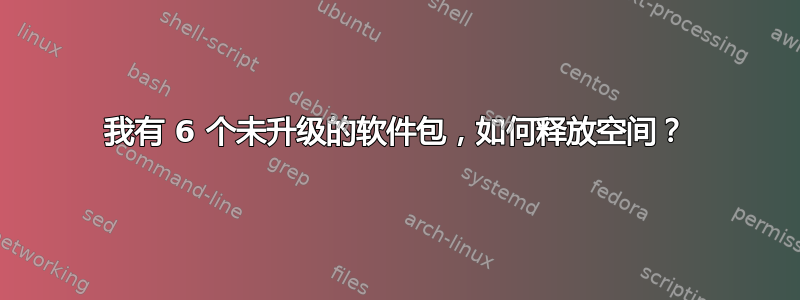 我有 6 个未升级的软件包，如何释放空间？