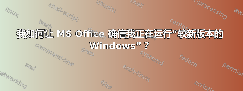 我如何让 MS Office 确信我正在运行“较新版本的 Windows”？