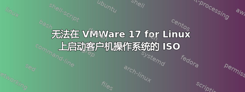 无法在 VMWare 17 for Linux 上启动客户机操作系统的 ISO 