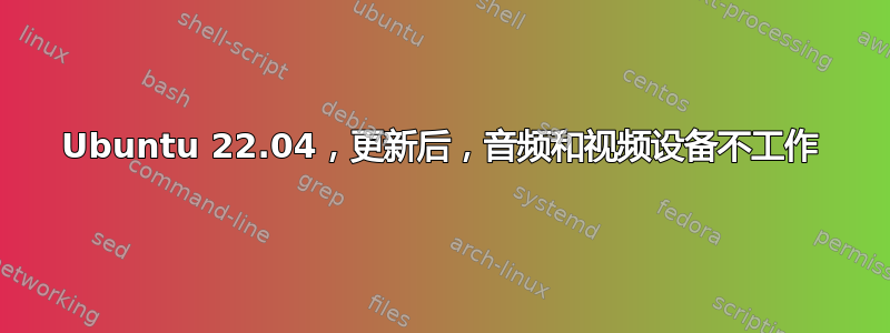 Ubuntu 22.04，更新后，音频和视频设备不工作